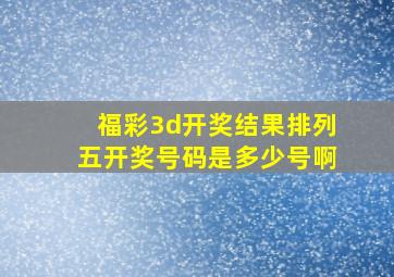 福彩3d开奖结果排列五开奖号码是多少号啊