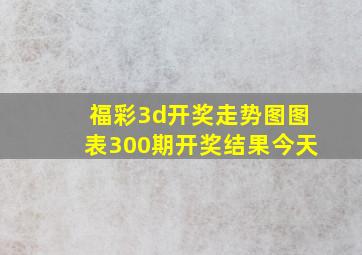 福彩3d开奖走势图图表300期开奖结果今天