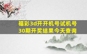 福彩3d开开机号试机号30期开奖结果今天查询