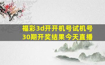 福彩3d开开机号试机号30期开奖结果今天直播