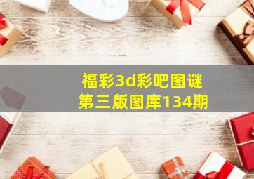 福彩3d彩吧图谜第三版图库134期