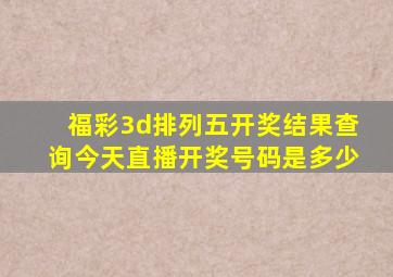 福彩3d排列五开奖结果查询今天直播开奖号码是多少