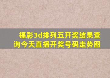 福彩3d排列五开奖结果查询今天直播开奖号码走势图