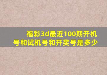 福彩3d最近100期开机号和试机号和开奖号是多少