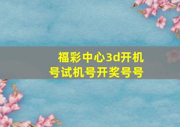 福彩中心3d开机号试机号开奖号号