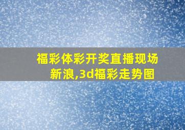 福彩体彩开奖直播现场新浪,3d福彩走势图