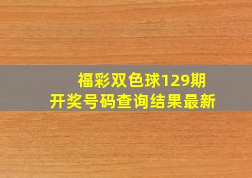 福彩双色球129期开奖号码查询结果最新