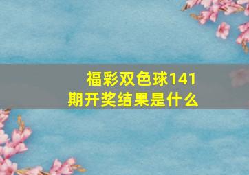 福彩双色球141期开奖结果是什么