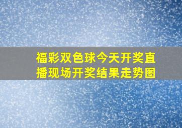 福彩双色球今天开奖直播现场开奖结果走势图