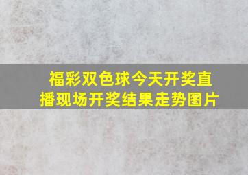 福彩双色球今天开奖直播现场开奖结果走势图片