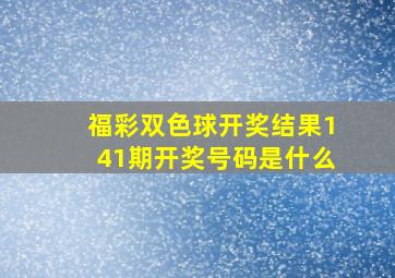 福彩双色球开奖结果141期开奖号码是什么