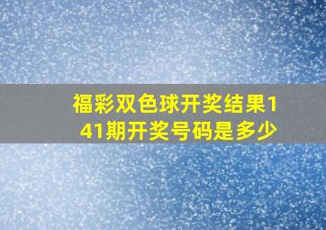 福彩双色球开奖结果141期开奖号码是多少