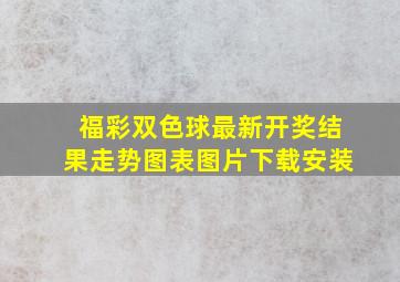 福彩双色球最新开奖结果走势图表图片下载安装