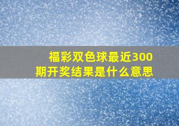 福彩双色球最近300期开奖结果是什么意思