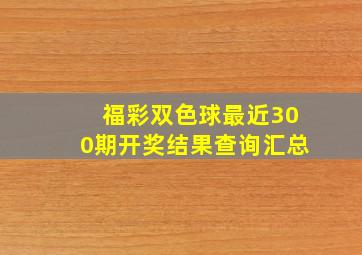 福彩双色球最近300期开奖结果查询汇总