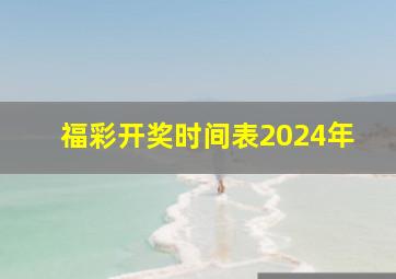 福彩开奖时间表2024年