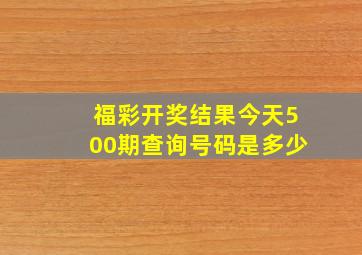 福彩开奖结果今天500期查询号码是多少