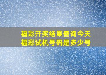 福彩开奖结果查询今天福彩试机号码是多少号