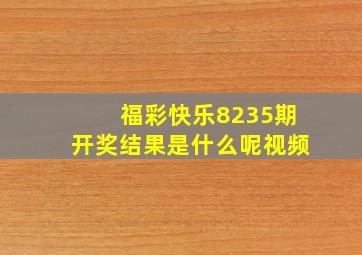 福彩快乐8235期开奖结果是什么呢视频