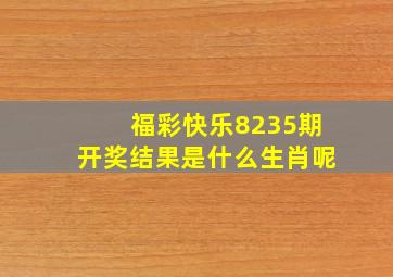 福彩快乐8235期开奖结果是什么生肖呢