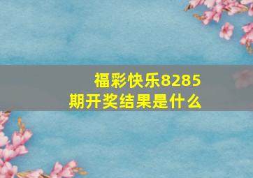 福彩快乐8285期开奖结果是什么