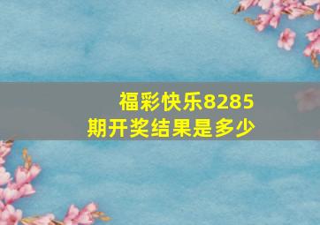 福彩快乐8285期开奖结果是多少