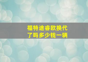 福特途睿欧换代了吗多少钱一辆