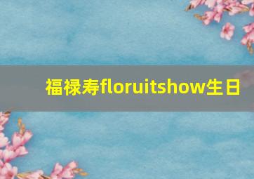 福禄寿floruitshow生日