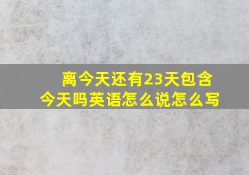 离今天还有23天包含今天吗英语怎么说怎么写