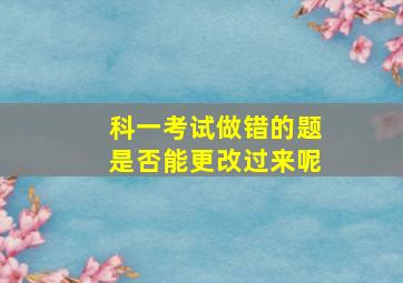 科一考试做错的题是否能更改过来呢