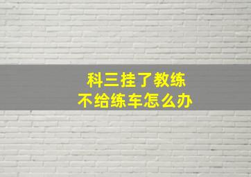 科三挂了教练不给练车怎么办