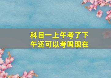 科目一上午考了下午还可以考吗现在