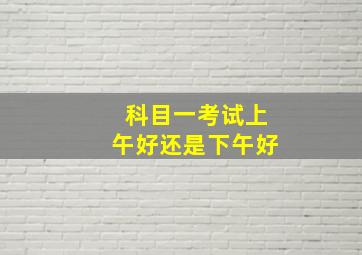 科目一考试上午好还是下午好