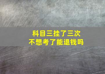 科目三挂了三次不想考了能退钱吗