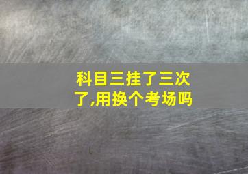 科目三挂了三次了,用换个考场吗