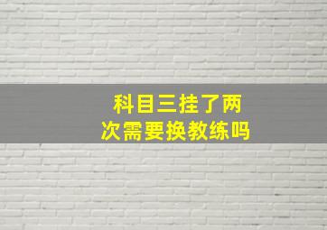 科目三挂了两次需要换教练吗