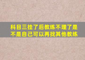 科目三挂了后教练不理了是不是自己可以再找其他教练