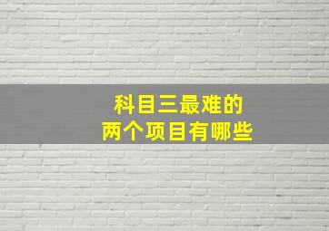 科目三最难的两个项目有哪些