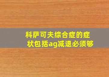 科萨可夫综合症的症状包括ag减退必须够