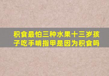 积食最怕三种水果十三岁孩子吃手啃指甲是因为积食吗