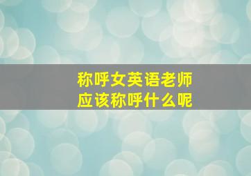 称呼女英语老师应该称呼什么呢