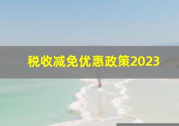 税收减免优惠政策2023