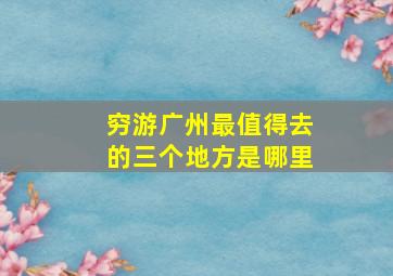 穷游广州最值得去的三个地方是哪里