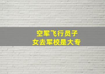 空军飞行员子女去军校是大专