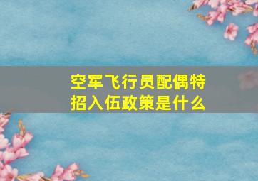 空军飞行员配偶特招入伍政策是什么