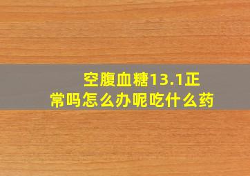 空腹血糖13.1正常吗怎么办呢吃什么药