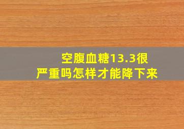 空腹血糖13.3很严重吗怎样才能降下来