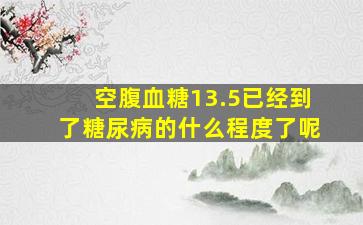 空腹血糖13.5已经到了糖尿病的什么程度了呢