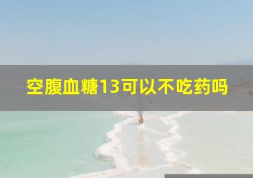 空腹血糖13可以不吃药吗