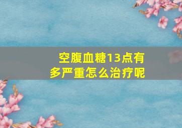 空腹血糖13点有多严重怎么治疗呢